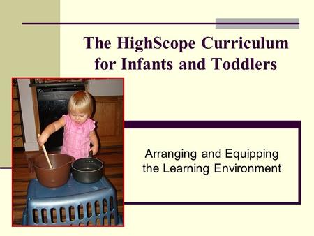 The HighScope Curriculum for Infants and Toddlers Arranging and Equipping the Learning Environment.