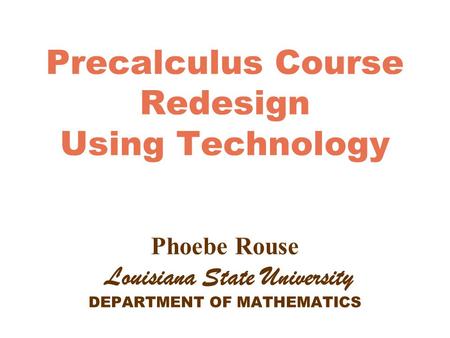 Precalculus Course Redesign Using Technology Phoebe Rouse Louisiana State University DEPARTMENT OF MATHEMATICS.