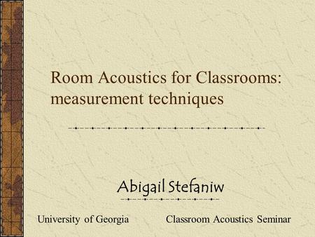 Abigail Stefaniw Room Acoustics for Classrooms: measurement techniques University of Georgia Classroom Acoustics Seminar.