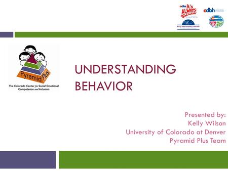 UNDERSTANDING BEHAVIOR Presented by: Kelly Wilson University of Colorado at Denver Pyramid Plus Team.