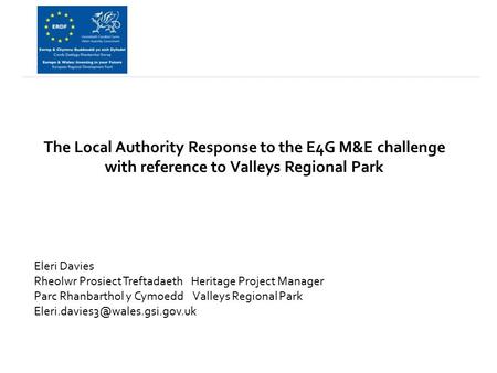 The Local Authority Response to the E4G M&E challenge with reference to Valleys Regional Park Eleri Davies Rheolwr Prosiect Treftadaeth Heritage Project.