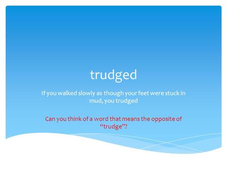 Trudged If you walked slowly as though your feet were stuck in mud, you trudged Can you think of a word that means the opposite of “trudge”?
