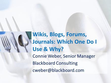 Wikis, Blogs, Forums, Journals: Which One Do I Use & Why? Connie Weber, Senior Manager Blackboard Consulting