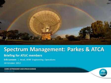 Spectrum Management: Parkes & ATCA Briefing for ATUC members CSIRO ASTRONOMY AND SPACE SCIENCE Erik Lensson | Head, ATNF Engineering Operations 30 October.