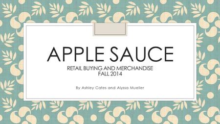 APPLE SAUCE RETAIL BUYING AND MERCHANDISE FALL 2014 By Ashley Cates and Alyssa Mueller.