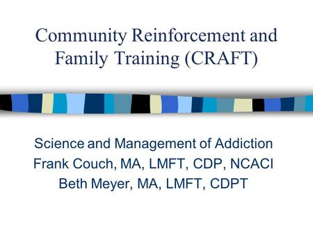 Community Reinforcement and Family Training (CRAFT) Science and Management of Addiction Frank Couch, MA, LMFT, CDP, NCACI Beth Meyer, MA, LMFT, CDPT.