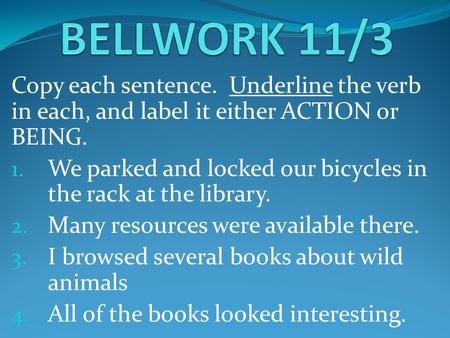 Copy each sentence. Underline the verb in each, and label it either ACTION or BEING. 1. We parked and locked our bicycles in the rack at the library. 2.