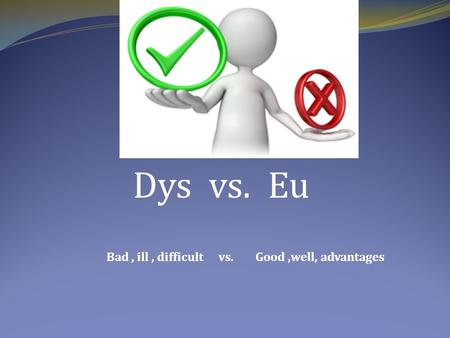 Dys vs. Eu Bad, ill, difficult vs. Good,well, advantages.