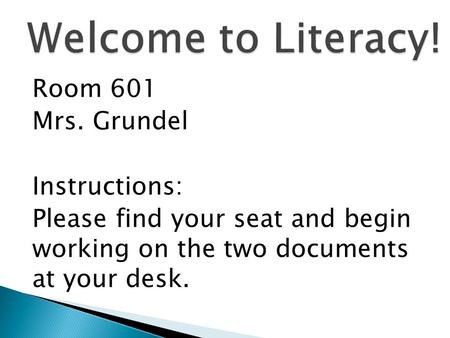 Welcome to Literacy! Room 601 Mrs. Grundel Instructions: Please find your seat and begin working on the two documents at your desk.