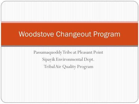 Passamaquoddy Tribe at Pleasant Point Sipayik Environmental Dept. Tribal Air Quality Program Woodstove Changeout Program.