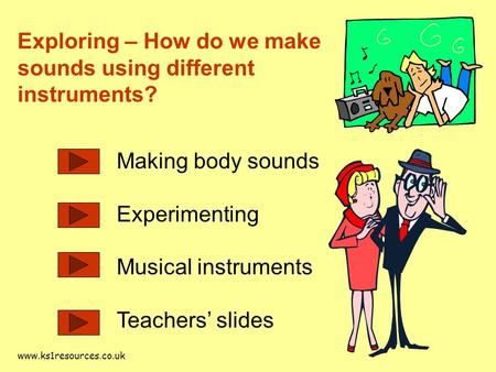 www.ks1resources.co.uk Exploring – How do we make sounds using different instruments? Making body sounds Experimenting Musical instruments Teachers’ slides.