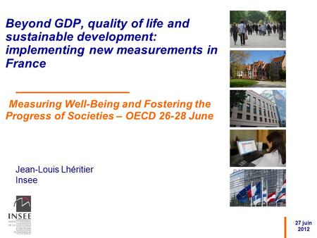 Jean-Louis Lhéritier Insee 27 juin 2012 Beyond GDP, quality of life and sustainable development: implementing new measurements in France Measuring Well-Being.