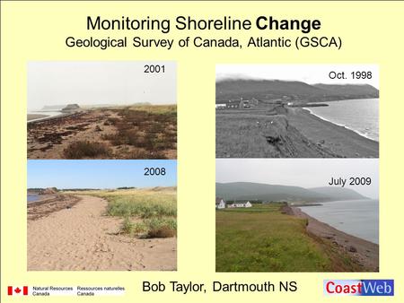 Oct. 1998 July 2009 2001 2008 Monitoring Shoreline Change Geological Survey of Canada, Atlantic (GSCA) Bob Taylor, Dartmouth NS.