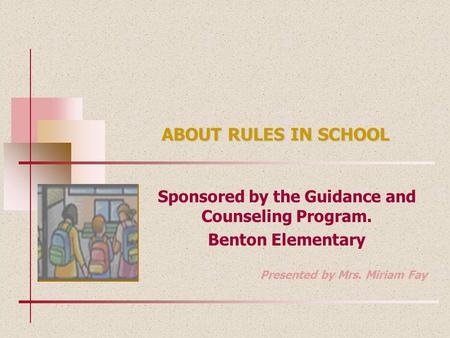 ABOUT RULES IN SCHOOL Sponsored by the Guidance and Counseling Program. Benton Elementary Presented by Mrs. Miriam Fay.