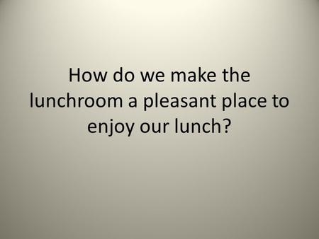 How do we make the lunchroom a pleasant place to enjoy our lunch?