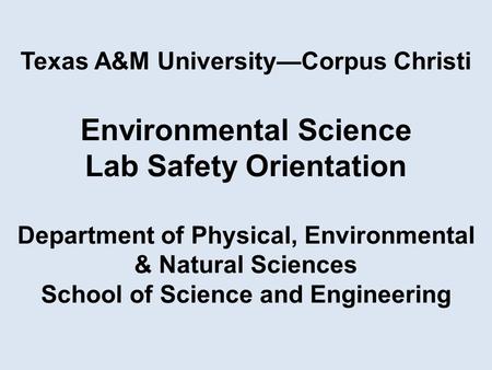 Texas A&M University—Corpus Christi Environmental Science Lab Safety Orientation Department of Physical, Environmental & Natural Sciences School of Science.