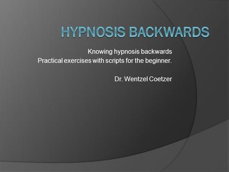 Knowing hypnosis backwards Practical exercises with scripts for the beginner. Dr. Wentzel Coetzer.