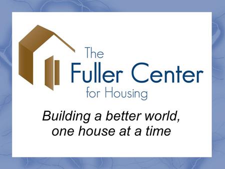 Building a better world, one house at a time. 1.What is The Fuller Center? 2.Where and when did this begin? 3.What is Partnership Housing? 4.Is The Fuller.
