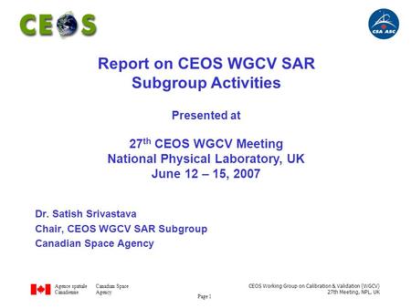 Agence spatialeCanadian Space CanadienneAgency CEOS Working Group on Calibration & Validation (WGCV) 27th Meeting, NPL, UK Page 1 Dr. Satish Srivastava.