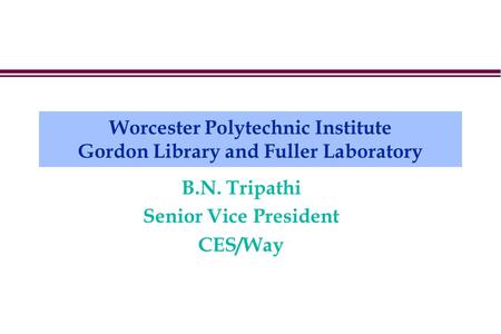 Worcester Polytechnic Institute Gordon Library and Fuller Laboratory B.N. Tripathi Senior Vice President CES/Way.