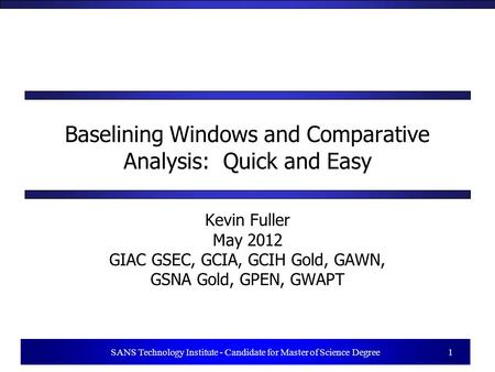 1 SANS Technology Institute - Candidate for Master of Science Degree 1 Baselining Windows and Comparative Analysis: Quick and Easy Kevin Fuller May 2012.