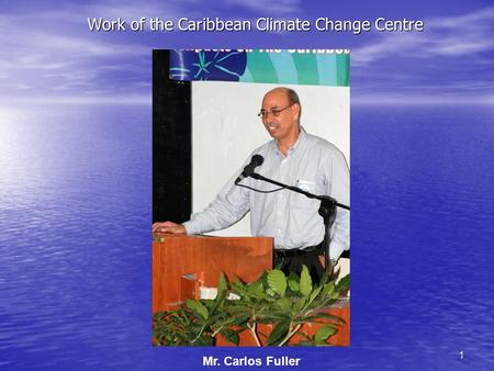 1 Work of the Caribbean Climate Change Centre Mr. Carlos Fuller.