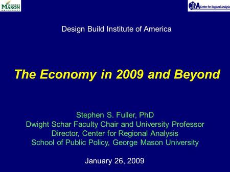 January 26, 2009 The Economy in 2009 and Beyond Stephen S. Fuller, PhD Dwight Schar Faculty Chair and University Professor Director, Center for Regional.
