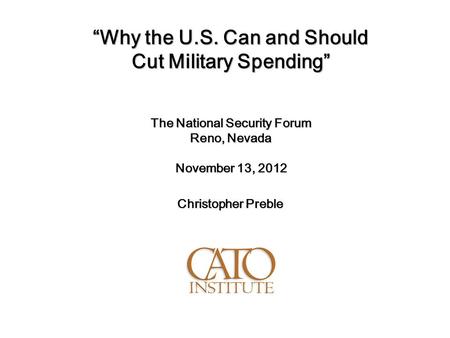 “Why the U.S. Can and Should Cut Military Spending” The National Security Forum Reno, Nevada November 13, 2012 Christopher Preble.