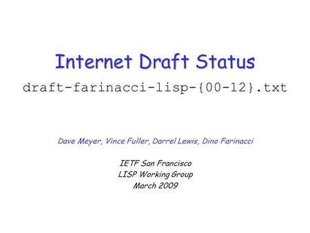 Internet Draft Status Internet Draft Status draft-farinacci-lisp-{00-12}.txt Dave Meyer, Vince Fuller, Darrel Lewis, Dino Farinacci IETF San Francisco.