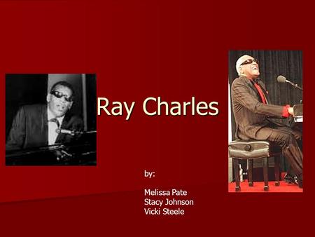 Ray Charles by: Melissa Pate Stacy Johnson Vicki Steele.