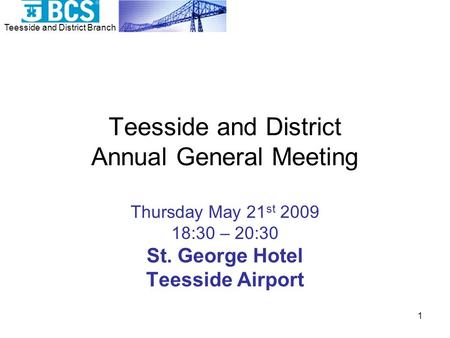 Teesside and District Branch 1 Teesside and District Annual General Meeting Thursday May 21 st 2009 18:30 – 20:30 St. George Hotel Teesside Airport.