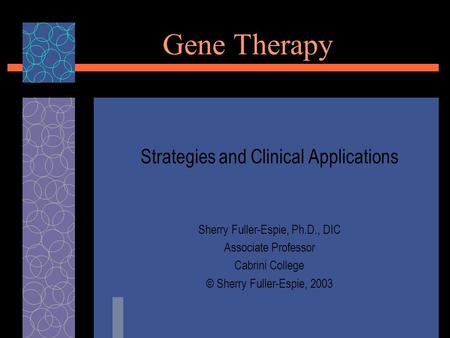 Gene Therapy Strategies and Clinical Applications Sherry Fuller-Espie, Ph.D., DIC Associate Professor Cabrini College © Sherry Fuller-Espie, 2003.