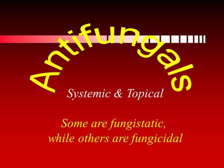 Systemic & Topical Some are fungistatic, while others are fungicidal.