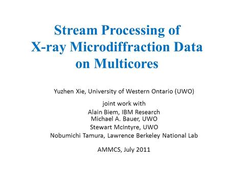 Stream Processing of X-ray Microdiffraction Data on Multicores Yuzhen Xie, University of Western Ontario (UWO) joint work with Alain Biem, IBM Research.