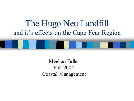 The Hugo Neu Landfill and it’s effects on the Cape Fear Region Meghan Fuller Fall 2004 Coastal Management.