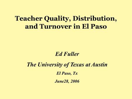 Teacher Quality, Distribution, and Turnover in El Paso Ed Fuller The University of Texas at Austin El Paso, Tx June28, 2006.
