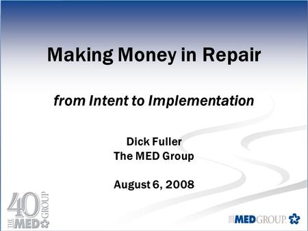 Making Money in Repair from Intent to Implementation Dick Fuller The MED Group August 6, 2008.