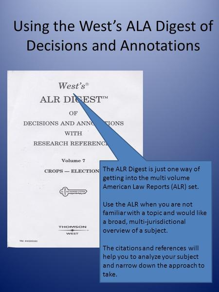 Using the West’s ALA Digest of Decisions and Annotations The ALR Digest is just one way of getting into the multi volume American Law Reports (ALR) set.