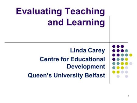 Evaluating Teaching and Learning Linda Carey Centre for Educational Development Queen’s University Belfast 1.