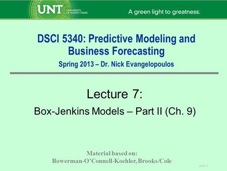 Slide 1 DSCI 5340: Predictive Modeling and Business Forecasting Spring 2013 – Dr. Nick Evangelopoulos Lecture 7: Box-Jenkins Models – Part II (Ch. 9) Material.