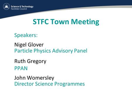 STFC Town Meeting Speakers: Nigel Glover Particle Physics Advisory Panel Ruth Gregory PPAN John Womersley Director Science Programmes.