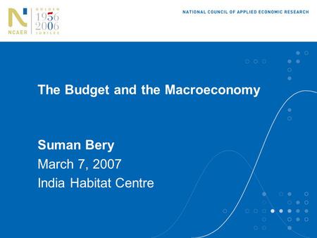The Budget and the Macroeconomy Suman Bery March 7, 2007 India Habitat Centre.
