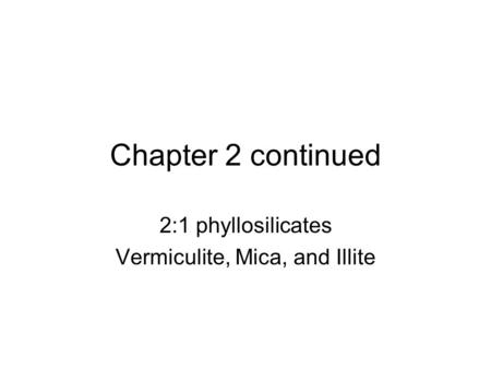 Chapter 2 continued 2:1 phyllosilicates Vermiculite, Mica, and Illite.