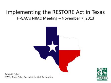Implementing the RESTORE Act in Texas H-GAC’s NRAC Meeting – November 7, 2013 Amanda Fuller NWF’s Texas Policy Specialist for Gulf Restoration.