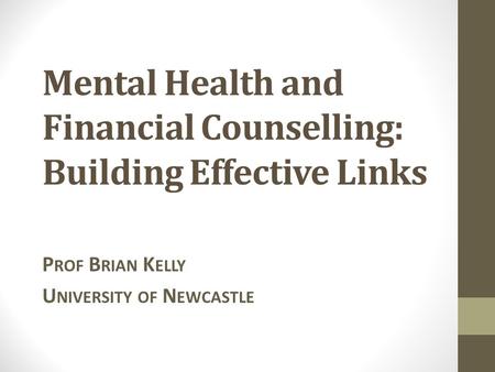Mental Health and Financial Counselling: Building Effective Links P ROF B RIAN K ELLY U NIVERSITY OF N EWCASTLE.