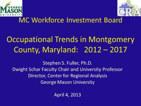 MC Workforce Investment Board Occupational Trends in Montgomery County, Maryland: 2012 – 2017 Stephen S. Fuller, Ph.D. Dwight Schar Faculty Chair and University.