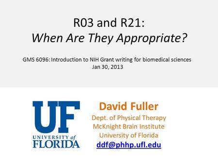 David Fuller Dept. of Physical Therapy McKnight Brain Institute University of Florida R03 and R21: When Are They Appropriate? GMS 6096: