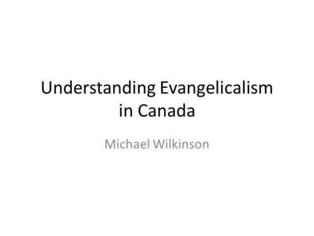 Understanding Evangelicalism in Canada Michael Wilkinson.