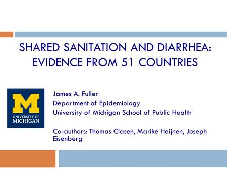 SHARED SANITATION AND DIARRHEA: EVIDENCE FROM 51 COUNTRIES James A. Fuller Department of Epidemiology University of Michigan School of Public Health Co-authors:
