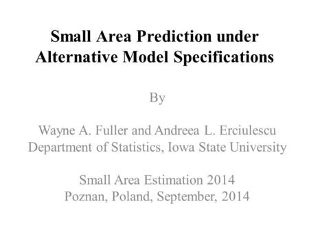 Small Area Prediction under Alternative Model Specifications By Wayne A. Fuller and Andreea L. Erciulescu Department of Statistics, Iowa State University.